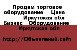 Продам торговое оборудование! › Цена ­ 35 000 - Иркутская обл. Бизнес » Оборудование   . Иркутская обл.